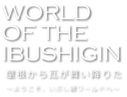 WORLD OF THE IBUSHIGIN 屋根から瓦が舞い降りた ～ようこそ、いぶし銀ワールドへ～